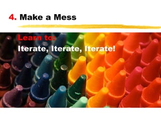 4. Make a Mess
Learn to:
Iterate, Iterate, Iterate!

 