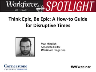 Think Epic, Be Epic: A How-to Guide
for Disruptive Times

Max Mihelich
Associate Editor
Workforce magazine

#WFwebinar

 