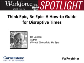 Think Epic, Be Epic: A How-to Guide
for Disruptive Times
Bill Jensen
Author
Disrupt! Think Epic. Be Epic

#WFwebinar

 