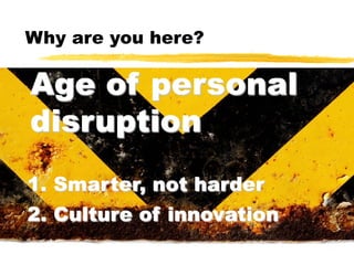 Why are you here?

Age of personal
disruption
1. Smarter, not harder
2. Culture of innovation

 