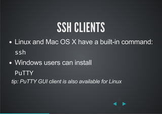 SSH CLIENTS
Linux and Mac OS X have a built­in command:
ssh
Windows users can install
PuTTY
   tip: PuTTY GUI client is also available for Linux
 