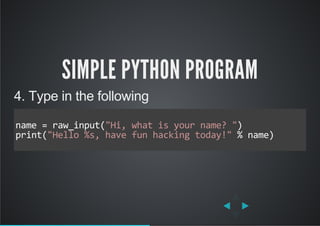 SIMPLE PYTHON PROGRAM
4. Type in the following
name = raw_input("Hi, what is your name? ")
print("Hello %s, have fun hacking today!" % name)
          
 