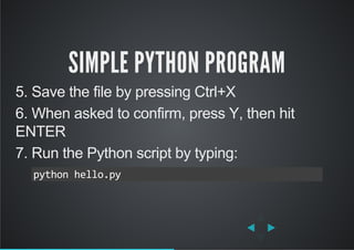 SIMPLE PYTHON PROGRAM
5. Save the file by pressing Ctrl+X
6. When asked to confirm, press Y, then hit
ENTER
7. Run the Python script by typing:
python hello.py
 
