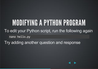 MODIFYING A PYTHON PROGRAM
To edit your Python script, run the following again
Try adding another question and response
nano hello.py
 