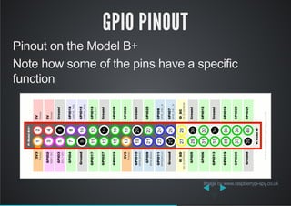 GPIO PINOUT
Pinout on the Model B+
Note how some of the pins have a specific
function
 by Image www.raspberrypi­spy.co.uk
 