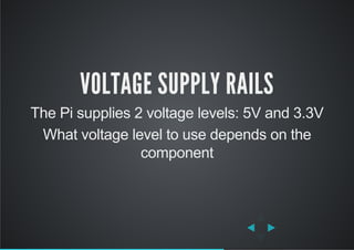 VOLTAGE SUPPLY RAILS
The Pi supplies 2 voltage levels: 5V and 3.3V
What voltage level to use depends on the
component
 