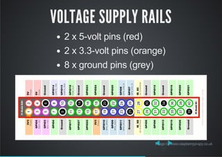 VOLTAGE SUPPLY RAILS
2 x 5­volt pins (red)
2 x 3.3­volt pins (orange)
8 x ground pins (grey)
 by Image www.raspberrypi­spy.co.uk
 