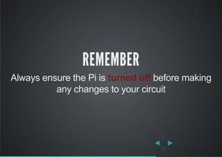 REMEMBER
Always ensure the Pi is turned off before making
any changes to your circuit
 