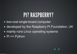 PI? RASPBERRY?
low­cost single­board computer
developed by the Raspberry Pi Foundation, UK
mainly runs Linux operating systems
Pi => Python
 