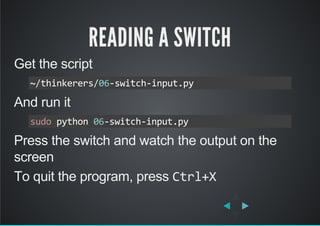 READING A SWITCH
Get the script
And run it
Press the switch and watch the output on the
screen
To quit the program, press Ctrl+X
~/thinkerers/06‐switch‐input.py
sudo python 06‐switch‐input.py
 