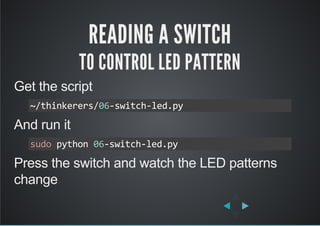 READING A SWITCH
TO CONTROL LED PATTERN
Get the script
And run it
Press the switch and watch the LED patterns
change
~/thinkerers/06‐switch‐led.py
sudo python 06‐switch‐led.py
 