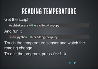 READING TEMPERATURE
Get the script
And run it
Touch the temperature sensor and watch the
reading change
To quit the program, press Ctrl+X
~/thinkerers/08‐reading‐temp.py
sudo python 08‐reading‐temp.py
 