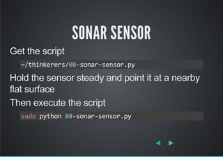 SONAR SENSOR
Get the script
Hold the sensor steady and point it at a nearby
flat surface
Then execute the script
~/thinkerers/08‐sonar‐sensor.py
sudo python 08‐sonar‐sensor.py
 