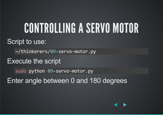 CONTROLLING A SERVO MOTOR
Script to use:
Execute the script
Enter angle between 0 and 180 degrees
~/thinkerers/09‐servo‐motor.py
sudo python 09‐servo‐motor.py
 