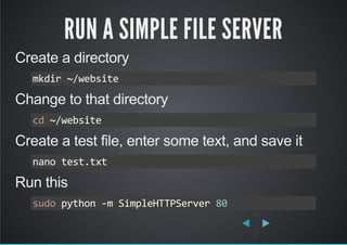 RUN A SIMPLE FILE SERVER
Create a directory
Change to that directory
Create a test file, enter some text, and save it
Run this
mkdir ~/website
cd ~/website
nano test.txt
sudo python ‐m SimpleHTTPServer 80
 
