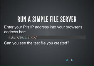 RUN A SIMPLE FILE SERVER
Enter your Pi's IP address into your browser's
address bar:
Can you see the test file you created?
http://10.1.1.XXX/
 