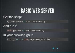 BASIC WEB SERVER
Get the script
And run it
In your browser, go to
~/thinkerers/11‐basic‐server.py
sudo python 11‐basic‐server.py
http://10.1.1.XXX/any‐text‐you‐like
 