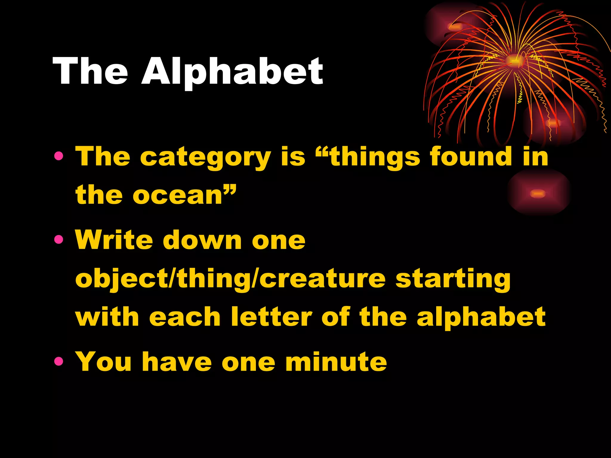 The Alphabet The category is “things found in the ocean” Write down one object/thing/creature starting with each letter of the alphabet You have one minute 