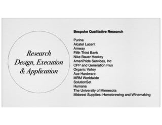 Research
Design, Execution
& Application
Bespoke Qualitative Research
Purina
Alcatel Lucent
Amway
Fifth Third Bank
Nike Bauer Hockey
AmeriPride Services, Inc
CPP and Generation Flux
Organic Valley
Ace Hardware
MRM Worldwide
SolutionSet
Humana
The University of Minnesota
Midwest Supplies: Homebrewing and Winemaking
 