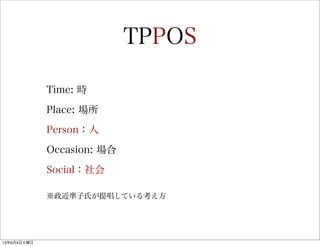 TPPOS
Time: 時
Place: 場所
Person：人
Occasion: 場合
Social：社会
※政近準子氏が提唱している考え方
13年6月4日火曜日
 