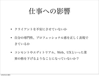 • クライアントを不安にさせていないか
• 自分の専門性、プロフェッショナル感を正しく表現で
きているか
• コンセントやエディトリアル、Web、UXといった業
界の格を下げるようなことになっていないか？
仕事への影響
13年6月4日火曜日
 