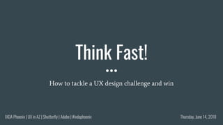 Think Fast!
How to tackle a UX design challenge and win
Thursday, June 14, 2018IXDA Phoenix | UX in AZ | Shutterfly | Adobe | #ixdaphoenix
 