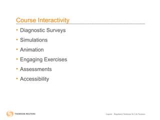 Liquent – Regulatory Solutions for Life Sciences
Course Interactivity
• Diagnostic Surveys
• Simulations
• Animation
• Engaging Exercises
• Assessments
• Accessibility
 