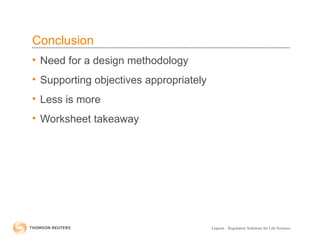 Liquent – Regulatory Solutions for Life Sciences
Conclusion
• Need for a design methodology
• Supporting objectives appropriately
• Less is more
• Worksheet takeaway
 
