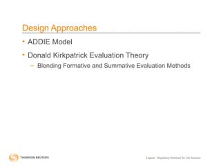 Liquent – Regulatory Solutions for Life Sciences
Design Approaches
• ADDIE Model
• Donald Kirkpatrick Evaluation Theory
– Blending Formative and Summative Evaluation Methods
 