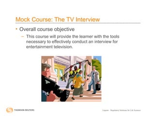 Liquent – Regulatory Solutions for Life Sciences
Mock Course: The TV Interview
• Overall course objective
– This course will provide the learner with the tools
necessary to effectively conduct an interview for
entertainment television.
 