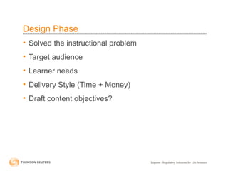 Liquent – Regulatory Solutions for Life Sciences
Design Phase
• Solved the instructional problem
• Target audience
• Learner needs
• Delivery Style (Time + Money)
• Draft content objectives?
 