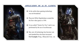 APPLICATION OF AI IN GAMING
 In the earlier days gaming technology
was not broadened.
 Physicist Willy Higinbotham creat...