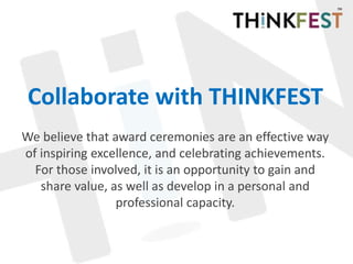 Collaborate with THINKFEST
We believe that award ceremonies are an effective way
of inspiring excellence, and celebrating achievements.
For those involved, it is an opportunity to gain and
share value, as well as develop in a personal and
professional capacity.
 
