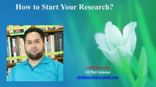 How to Start Your Research?
Abid Hussain
M.Phil Scholar
abidmardan@gmail.com
 