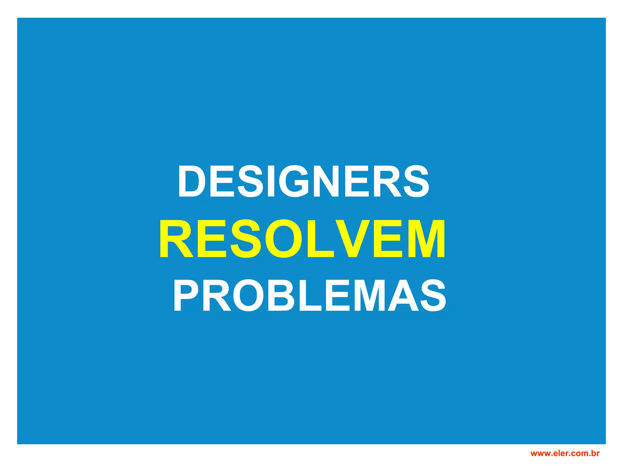 DESIGNERS RESOLVEM PROBLEMAS www.eler.com.br