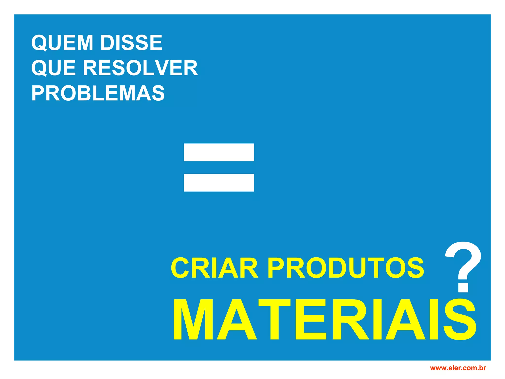 CRIAR PRODUTOS MATERIAIS www.eler.com.br = QUEM DISSE QUE RESOLVER PROBLEMAS ?