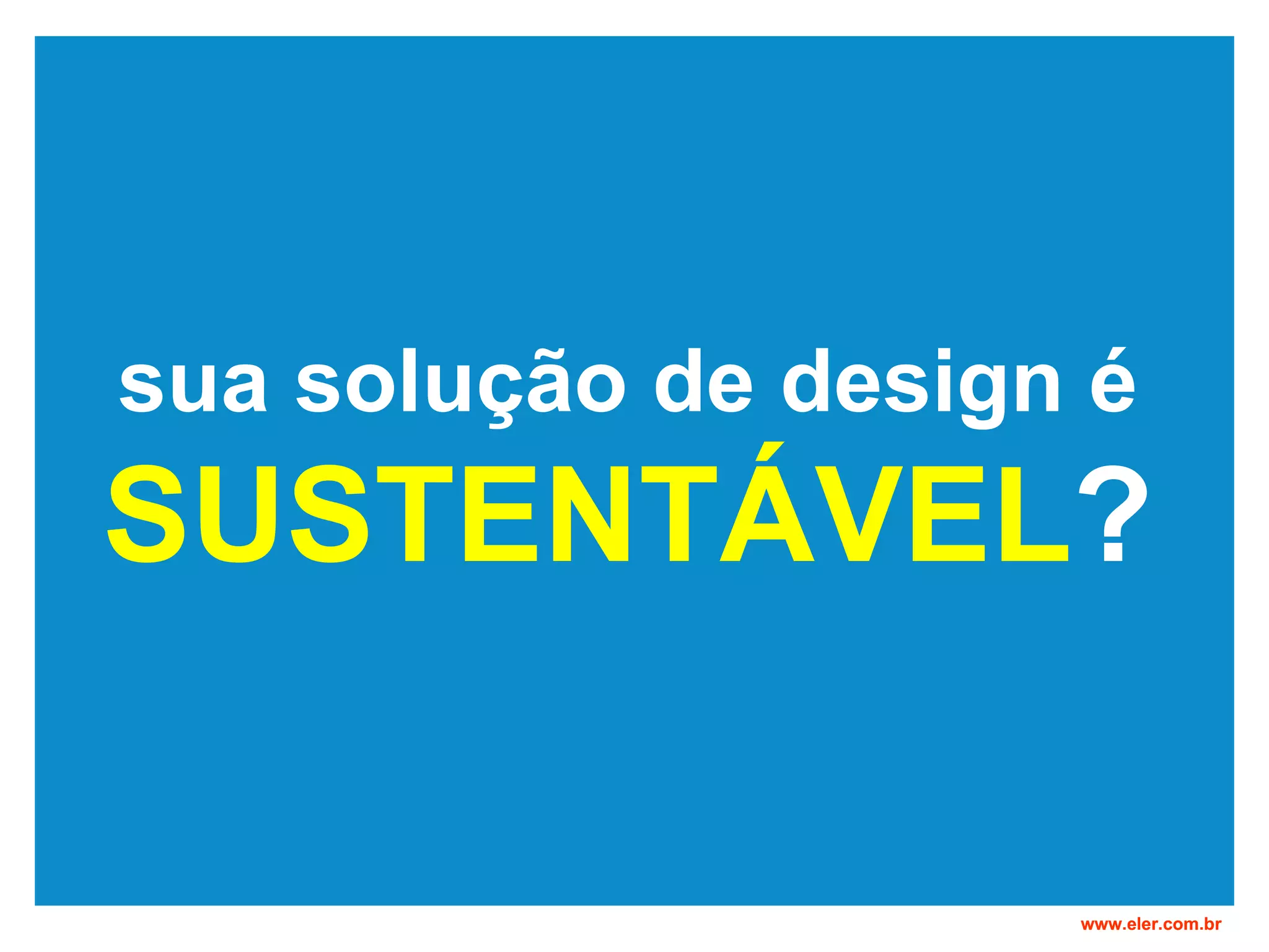 sua solução de design é SUSTENTÁVEL ? www.eler.com.br