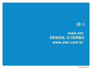 ;-) mais em: DESIGN, O VERBO www.eler.com.br  