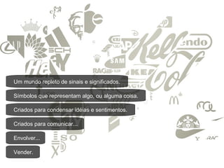 Um mundo repleto de sinais e significados. Símbolos que representam algo, ou alguma coisa. Criados para condensar idéias e sentimentos. Criados para comunicar... Envolver... Vender. 