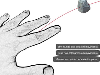 Um mundo que está em movimento. Que nós colocamos em movimento. Mesmo sem saber onde ele iria parar. 