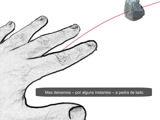 Mas deixemos – por alguns instantes – a pedra de lado. 