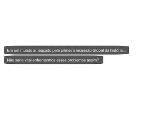 Em um mundo ameaçado pela primeira recessão Global da história … Não seria vital enfrentarmos esses problemas assim ? 