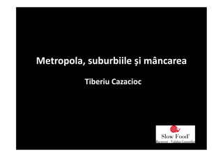 Metropola, suburbiile și mâncarea
Tiberiu Cazacioc
 