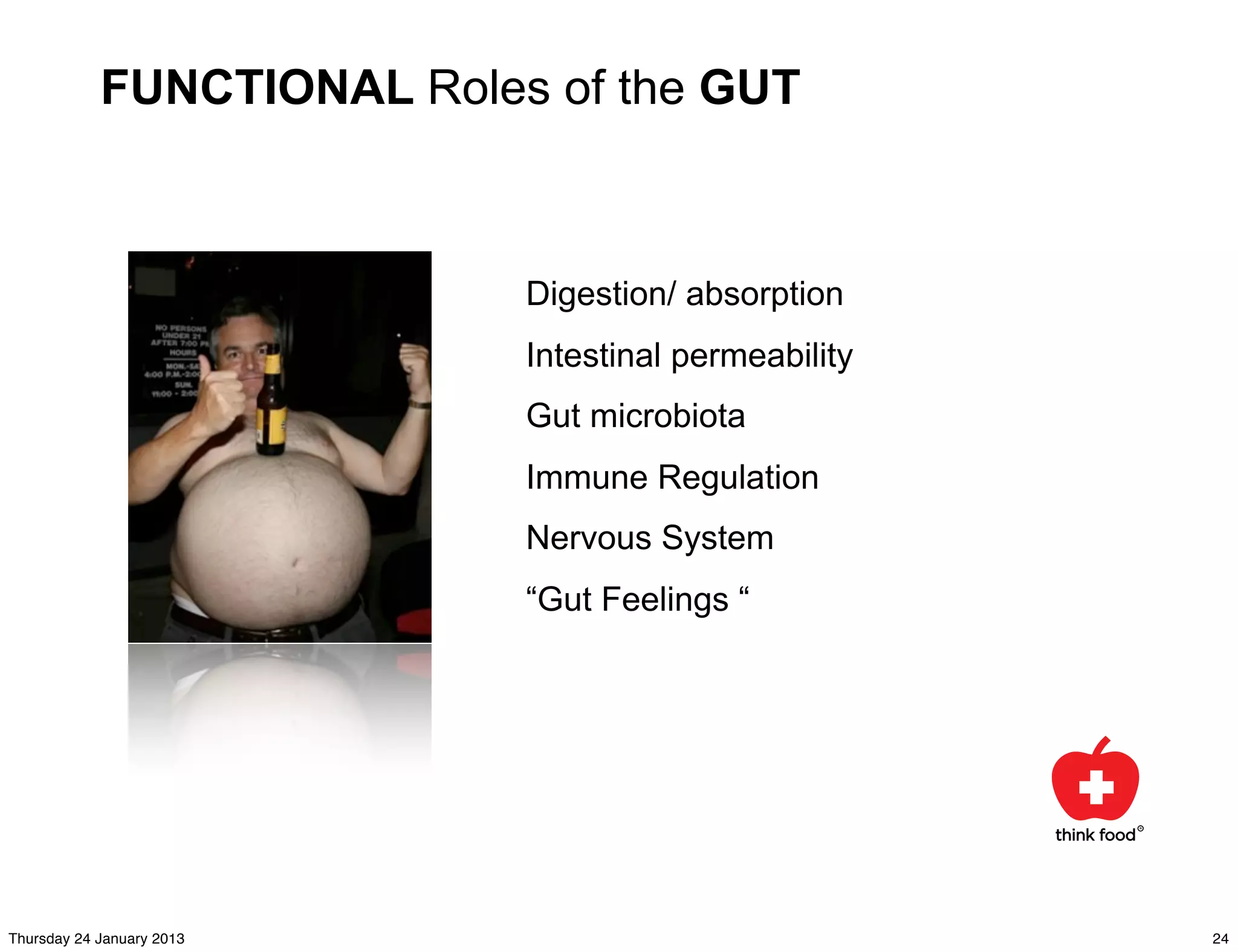 FUNCTIONAL Roles of the GUT



                            Digestion/ absorption
                            Intestinal permeability
                            Gut microbiota
                            Immune Regulation
                            Nervous System
                            “Gut Feelings “




Thursday 24 January 2013                              24
 
