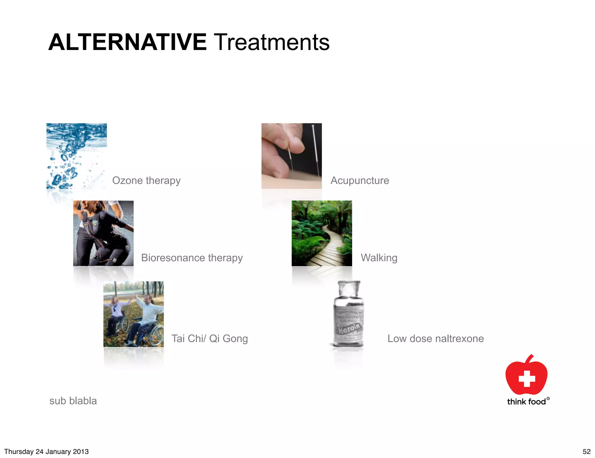 ALTERNATIVE Treatments




                           Ozone therapy                 Acupuncture




                                Bioresonance therapy          Walking




                                      Tai Chi/ Qi Gong             Low dose naltrexone




            sub blabla



Thursday 24 January 2013                                                                 52
 