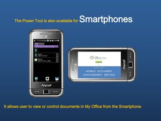 The Power Tool is also available for   Smartphones.




It allows user to view or control documents in My Office from the Smartphone.
 