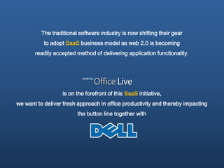 The traditional software industry is now shifting their gear
           to adopt SaaS business model as web 2.0 is becoming
       readily accepted method of delivering application functionality.




                   is on the forefront of this SaaS initiative,
we want to deliver fresh approach in office productivity and thereby impacting
                         the button line together with
 