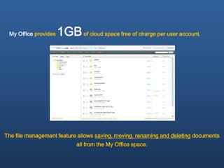 My Office provides   1GB of cloud space free of charge per user account.




The file management feature allows saving, moving, renaming and deleting documents
                            all from the My Office space.
 