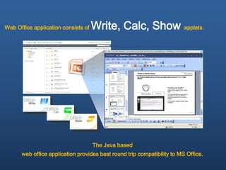 Web Office application consists of   Write, Calc, Show applets.




                                     The Java based
      web office application provides best round trip compatibility to MS Office.
 