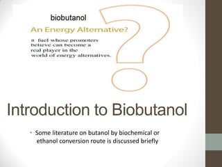 Introduction to Biobutanol
• Some literature on butanol by biochemical or
ethanol conversion route is discussed briefly

 